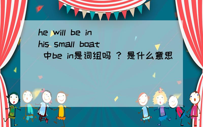 he will be in his small boat 中be in是词组吗 ? 是什么意思