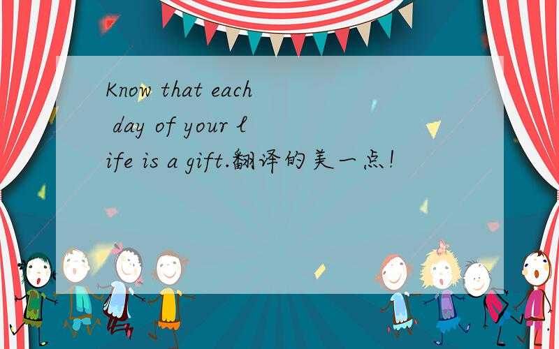 Know that each day of your life is a gift.翻译的美一点！