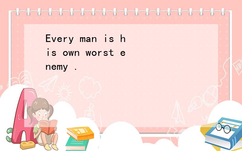 Every man is his own worst enemy .