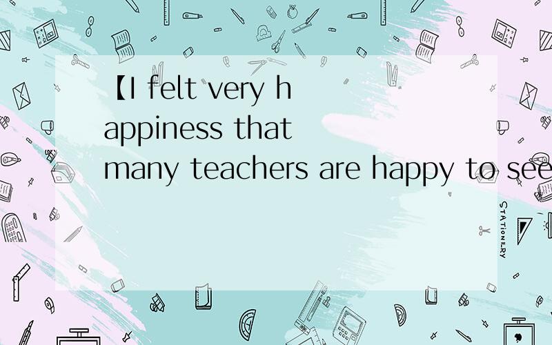 【I felt very happiness that many teachers are happy to see I come】这句话对不对?不对请改出来