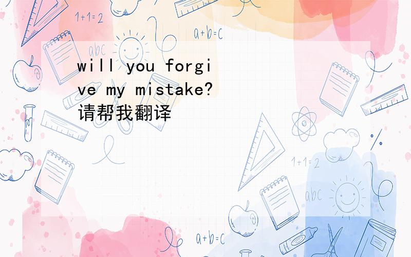 will you forgive my mistake?请帮我翻译