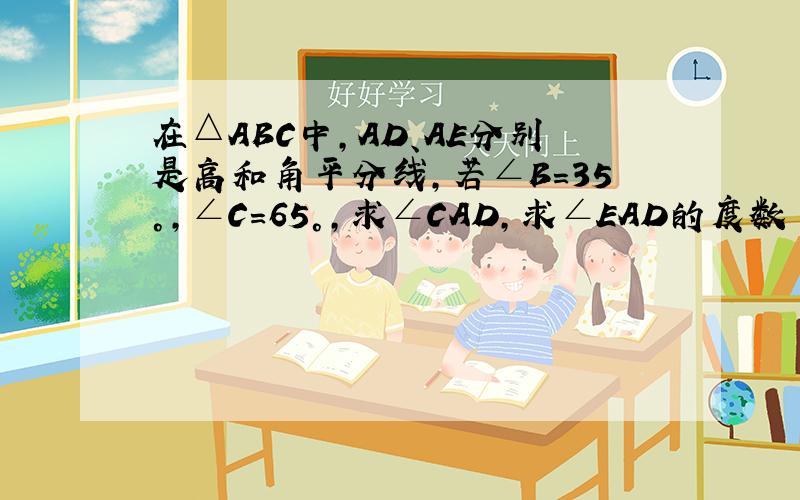 在△ABC中,AD、AE分别是高和角平分线,若∠B=35°,∠C=65°,求∠CAD,求∠EAD的度数