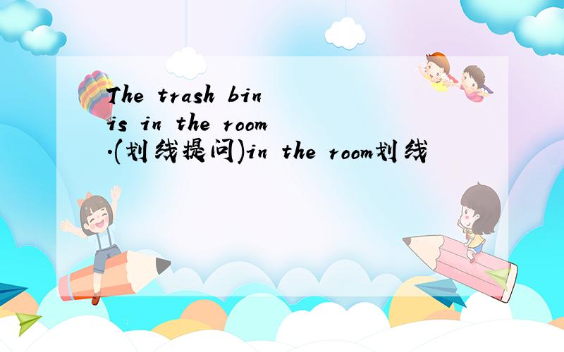 The trash bin is in the room.(划线提问)in the room划线