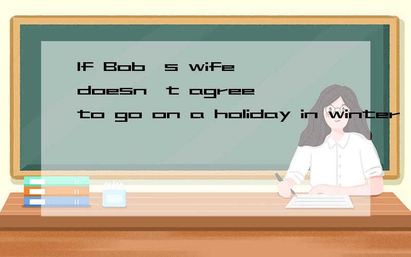 If Bob's wife doesn't agree to go on a holiday in winter,__________.A.neither he will B.neitherC.neither will he D.he won't neither选什么?并说明原因