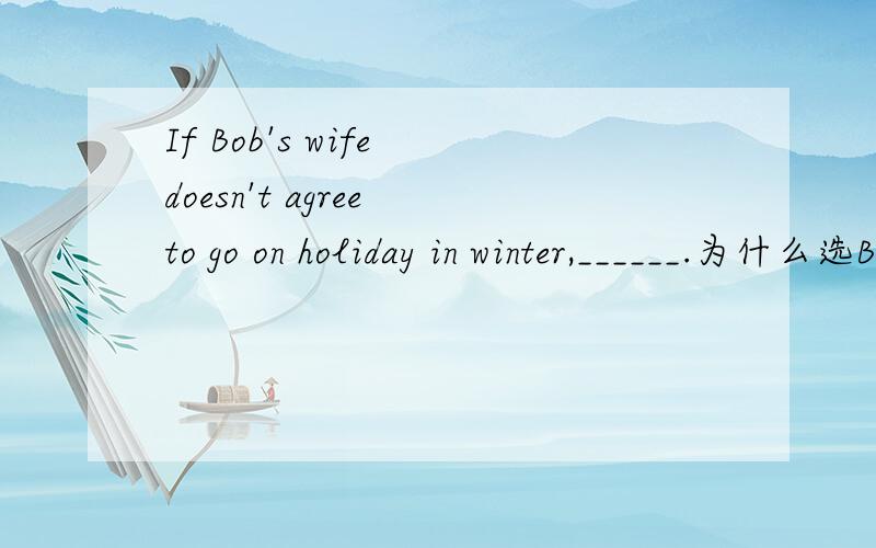 If Bob's wife doesn't agree to go on holiday in winter,______.为什么选B呢,分析下另外三项错的原因If Bob's wife doesn't agree to go on holiday in winter,______.A.so he won't B.neither will be C.so will be D.he won't neither