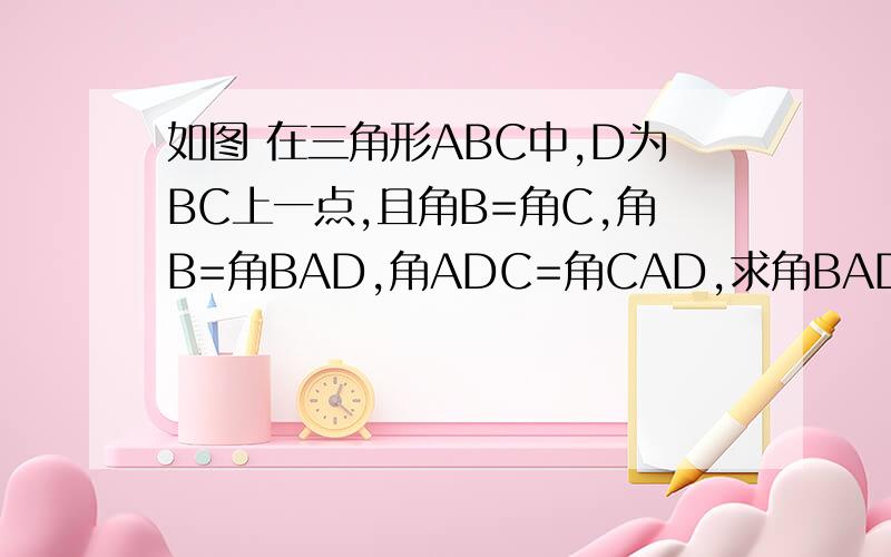如图 在三角形ABC中,D为BC上一点,且角B=角C,角B=角BAD,角ADC=角CAD,求角BAD的度数