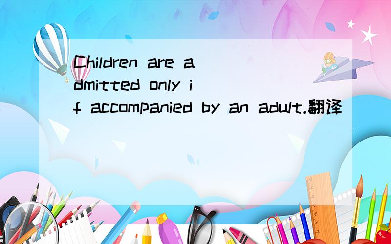 Children are admitted only if accompanied by an adult.翻译