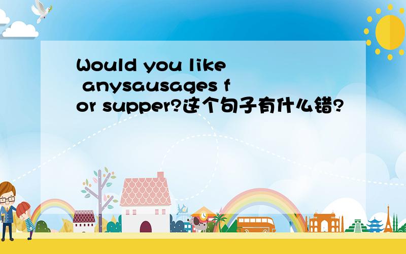 Would you like anysausages for supper?这个句子有什么错?