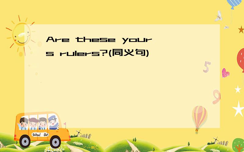 Are these yours rulers?(同义句)