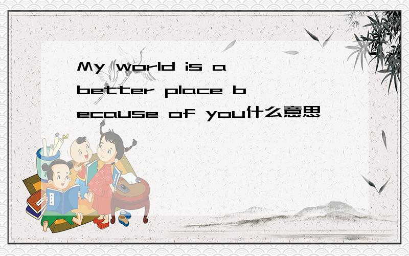 My world is a better place because of you什么意思