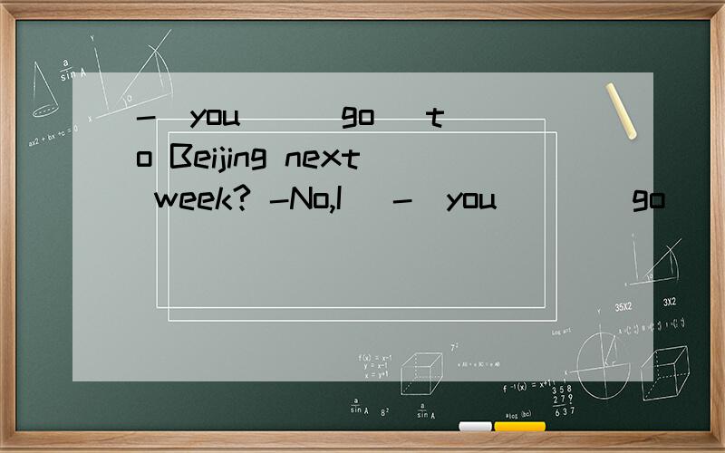 -＿you ＿ (go) to Beijing next week? -No,I ＿-＿you  ＿  (go)  to  Beijing  next  week? -No,I  ＿.