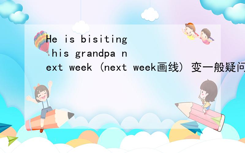 He is bisiting his grandpa next week (next week画线) 变一般疑问句变特殊疑问句
