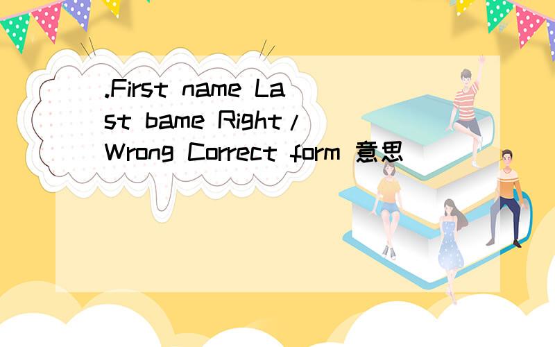 .First name Last bame Right/Wrong Correct form 意思