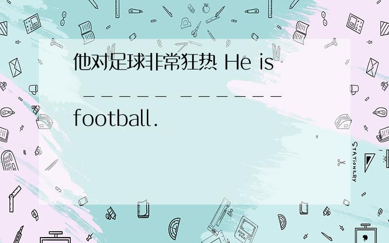 他对足球非常狂热 He is _____ ______ football.
