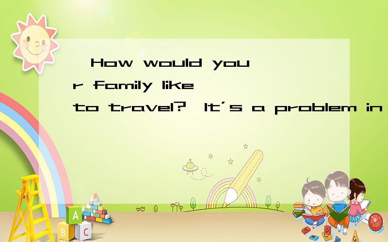 —How would your family like to travel?—It’s a problem in my family.Mother prefers to take a bus—How would your family like to travel?—It’s a problem in my family.Mother prefers to take a bus to travel,while father always sticks ____ to tr
