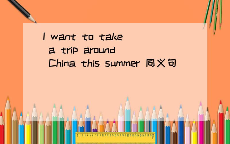 I want to take a trip around China this summer 同义句