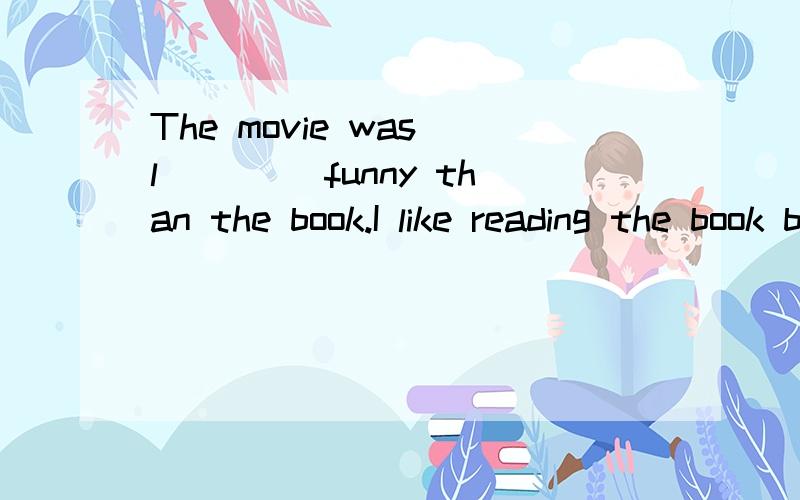 The movie was l____ funny than the book.I like reading the book better.