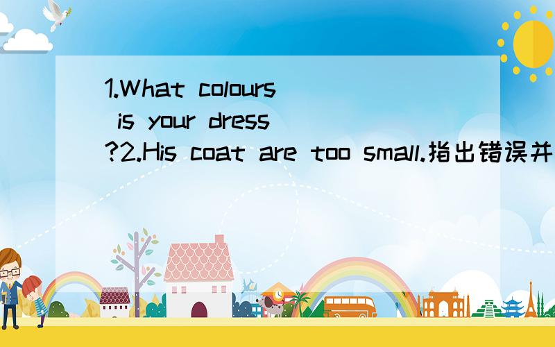 1.What colours is your dress?2.His coat are too small.指出错误并改正