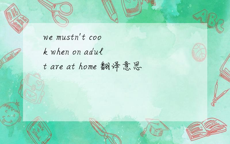 we mustn't cook when on adult are at home 翻译意思