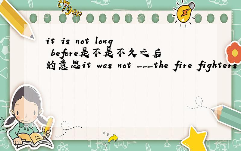 it is not long before是不是不久之后的意思it was not ___the fire fighters came and controlled the big fire.a long before b before longc long ago thatd long whichA B 有什么区别,