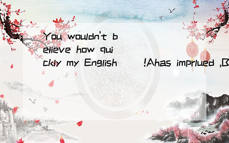 You wouldn't believe how quickly my English __!Ahas imprlued ,B is improved 有没有被动语态