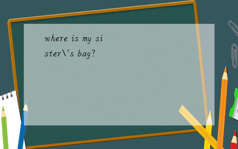 where is my sister\'s bag?
