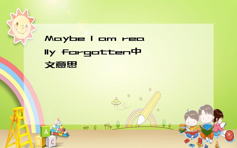 Maybe I am really forgotten中文意思