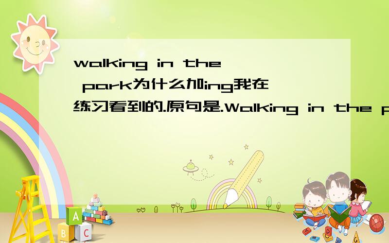 walking in the park为什么加ing我在练习看到的.原句是.Walking in the park,the park is very beautiful