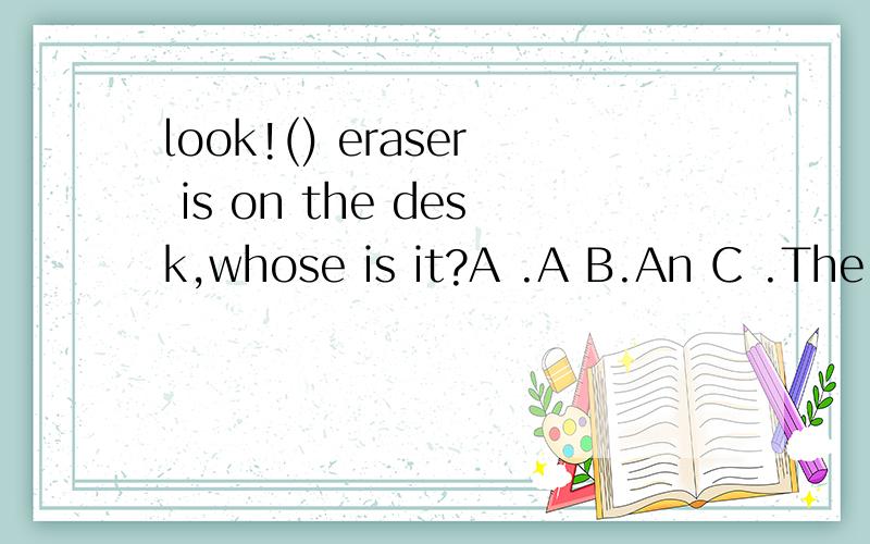 look!() eraser is on the desk,whose is it?A .A B.An C .The D./
