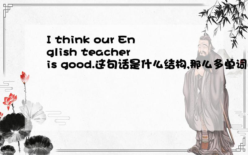 I think our English teacher is good.这句话是什么结构,那么多单词的搞不懂.