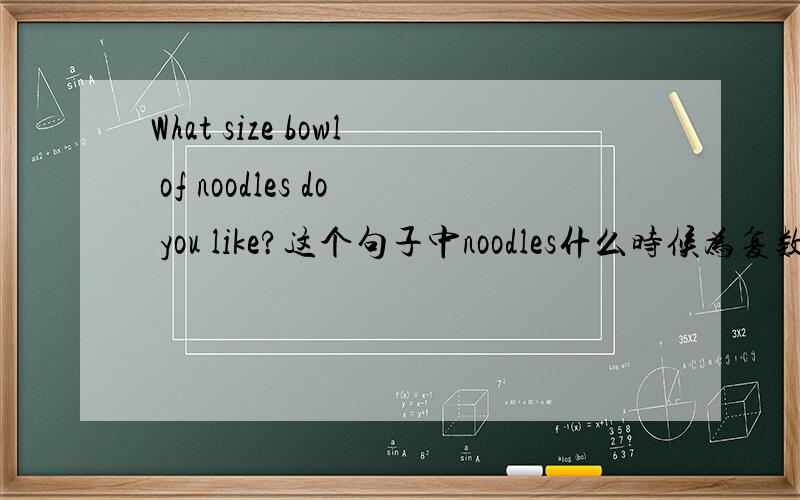 What size bowl of noodles do you like?这个句子中noodles什么时候为复数,什么时候为单数?