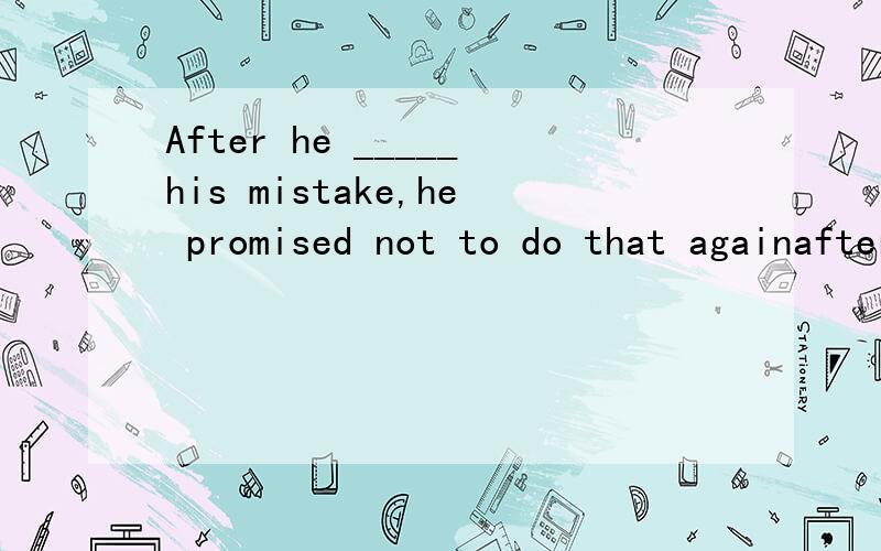 After he _____his mistake,he promised not to do that againafter he () the mistake,he promised not to do that again .,realize B has realize C will realize D realized为什么要用过去式