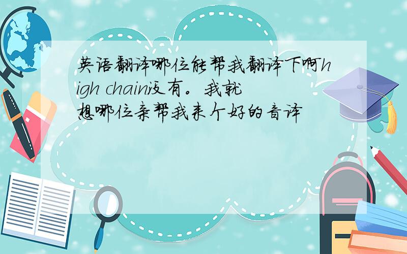 英语翻译哪位能帮我翻译下啊high chain没有。我就想哪位亲帮我来个好的音译