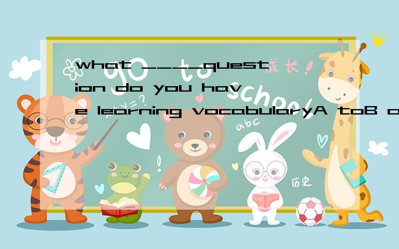 what ____question do you have learning vocabularyA toB overc atd about