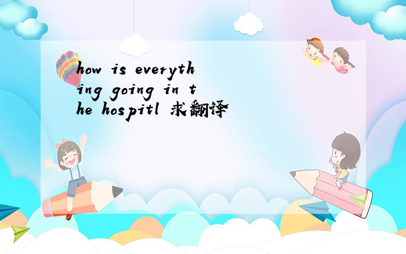 how is everything going in the hospitl 求翻译