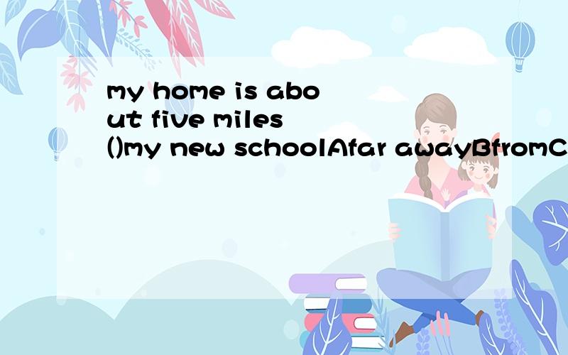 my home is about five miles ()my new schoolAfar awayBfromCawayDfar away from