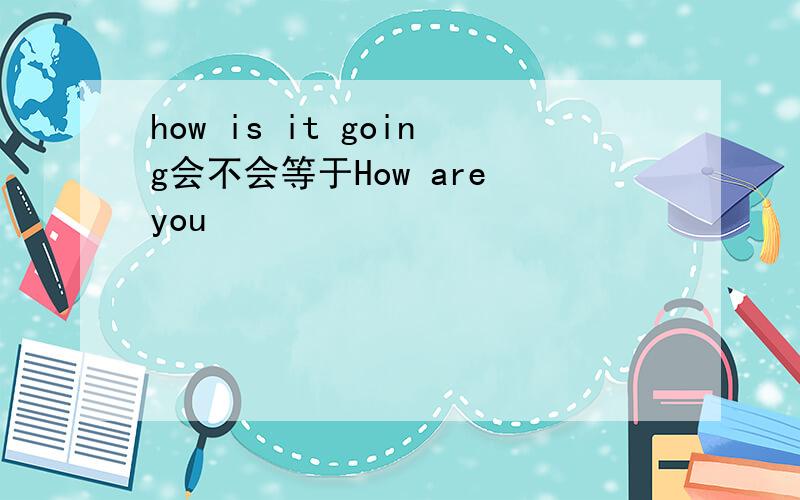 how is it going会不会等于How are you