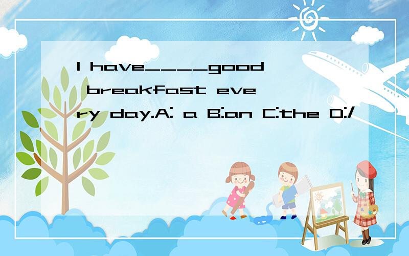 I have____good breakfast every day.A: a B:an C:the D:/
