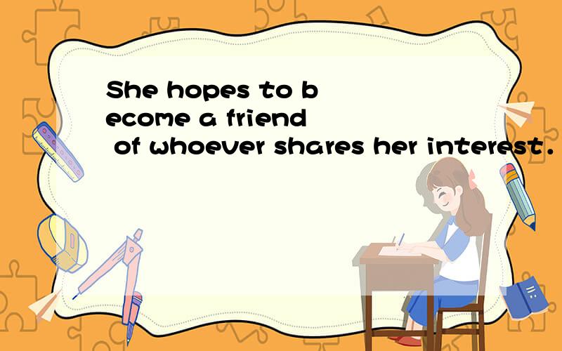 She hopes to become a friend of whoever shares her interest．谁能帮我分析句子成分.特别a friend of whoever shares her interest.既然whoever shares her interest是宾语从句那么a friend呢?急.