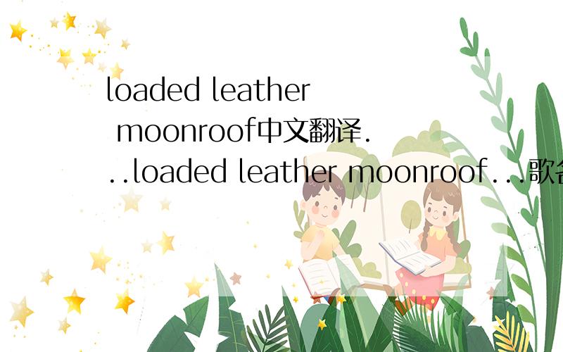 loaded leather moonroof中文翻译...loaded leather moonroof...歌名...哪位达人给也靠谱点的翻译...在线的翻译有点无厘头...呃...对不起各位...是有逗号...可是...