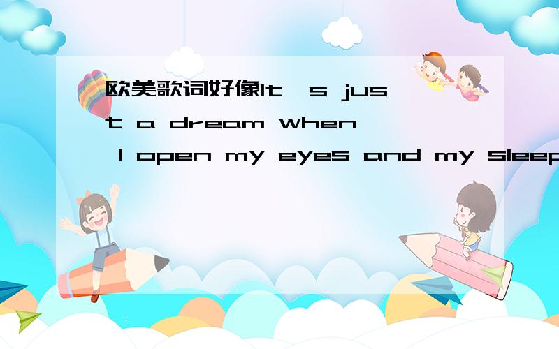 欧美歌词好像It's just a dream when I open my eyes and my sleep will no long 什么什么的
