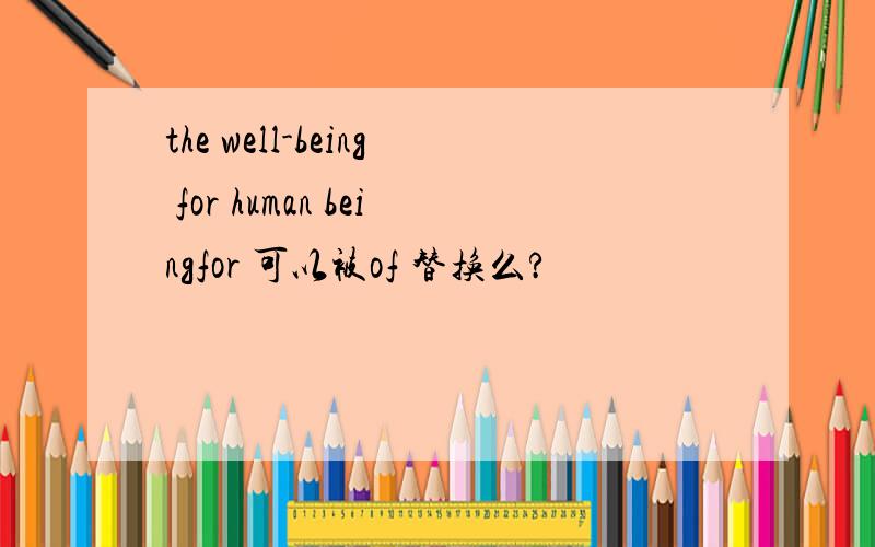 the well-being for human beingfor 可以被of 替换么?