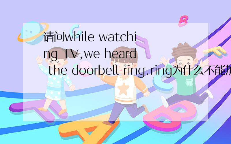 请问while watching TV,we heard the doorbell ring.ring为什么不能加S啊?