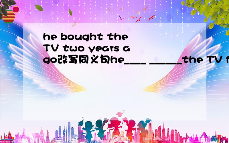he bought the TV two years ago改写同义句he____ ______the TV for two years