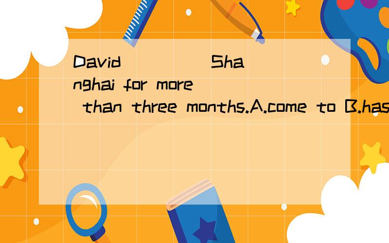 David ____ Shanghai for more than three months.A.come to B.has been to C.has been in D.has come to为什么