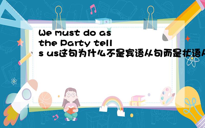 We must do as the Party tells us这句为什么不是宾语从句而是状语从句呢,as能引导宾语从句吗?