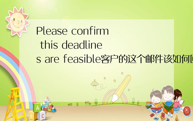 Please confirm this deadlines are feasible客户的这个邮件该如何回答呢?不是翻译，我也看得懂。是如何回复邮件，用英语。
