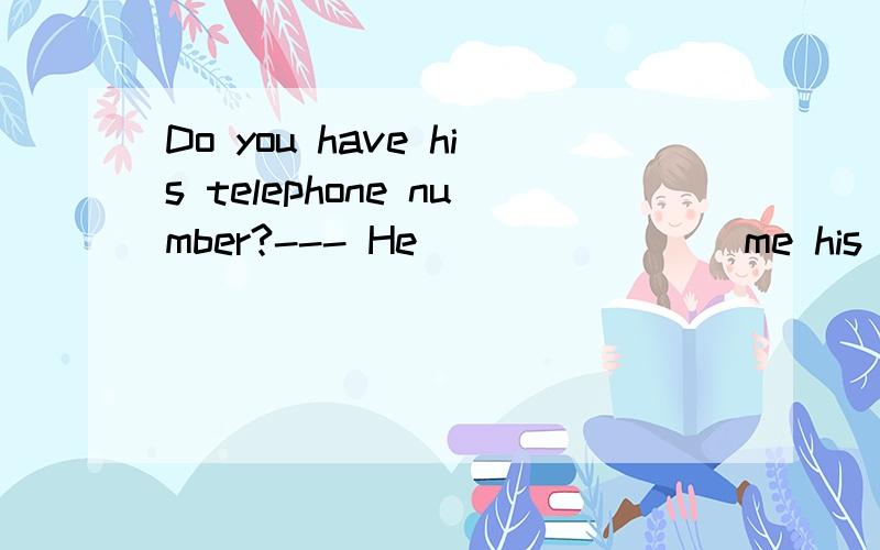 Do you have his telephone number?--- He _______ me his telephone number butI’mafraid I　＿＿　it .A.gives,lost B.gave ,have lost C.had given ,lost D.has given ,have lost D 为什么不是B