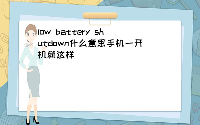 low battery shutdown什么意思手机一开机就这样