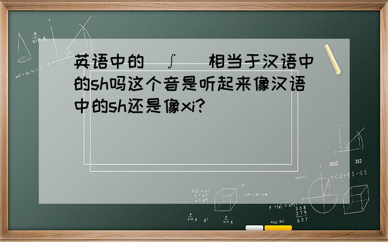 英语中的[∫] 相当于汉语中的sh吗这个音是听起来像汉语中的sh还是像xi?
